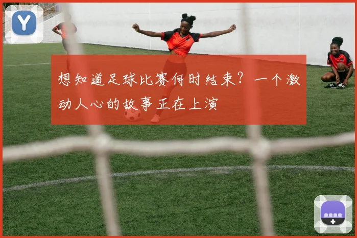 想知道足球比赛何时结束？一个激动人心的故事正在上演