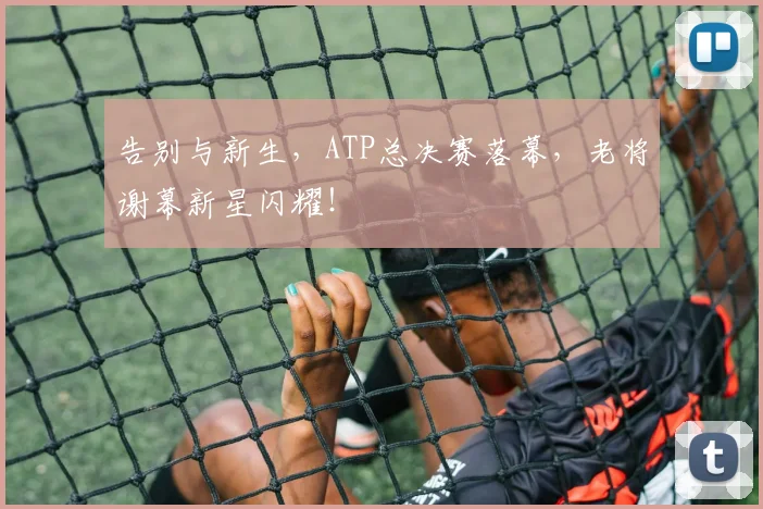 告别与新生，ATP总决赛落幕，老将谢幕新星闪耀！