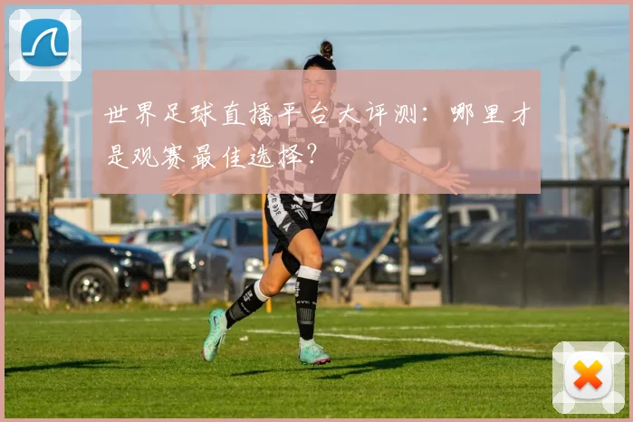 世界足球直播平台大评测：哪里才是观赛最佳选择？