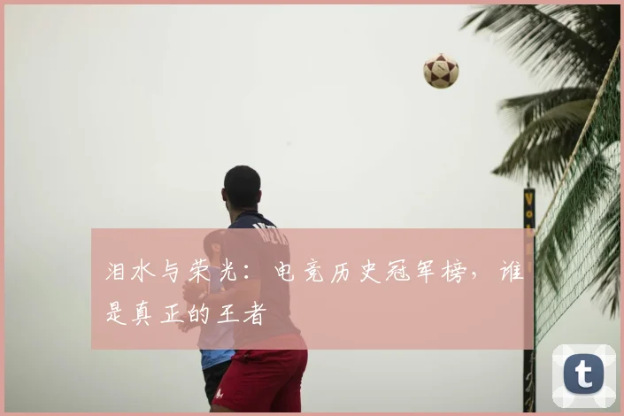 泪水与荣光：电竞历史冠军榜，谁是真正的王者