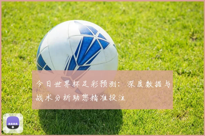 今日世界杯足彩预测：深度数据与战术分析助您精准投注