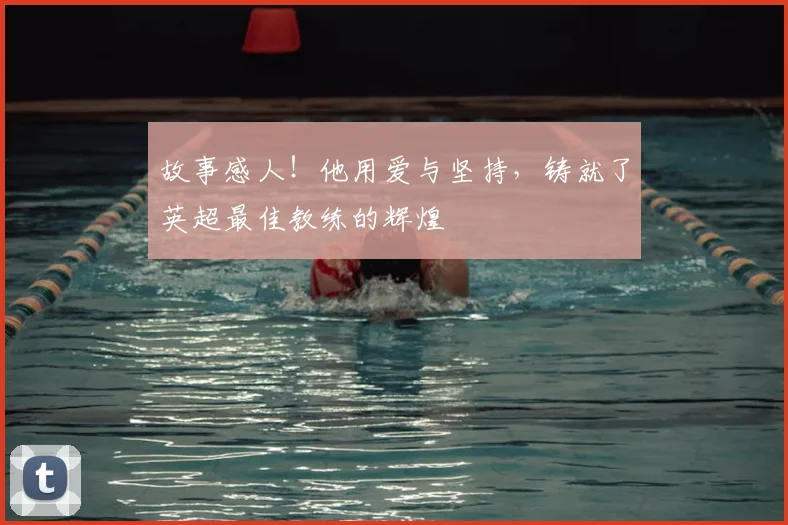 故事感人！他用爱与坚持，铸就了英超最佳教练的辉煌
