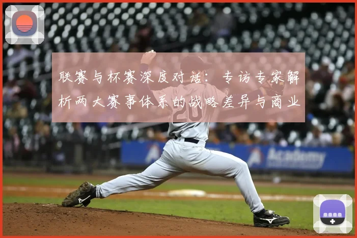 联赛与杯赛深度对话：专访专家解析两大赛事体系的战略差异与商业前景