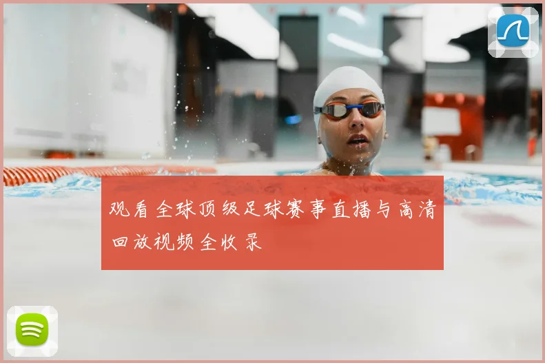 观看全球顶级足球赛事直播与高清回放视频全收录