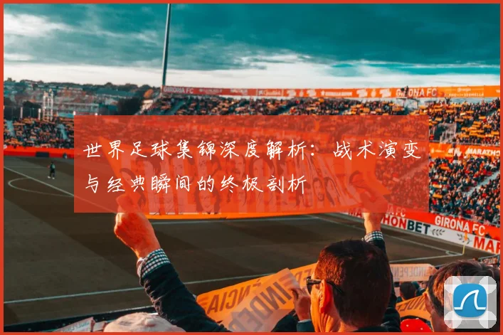 世界足球集锦深度解析：战术演变与经典瞬间的终极剖析