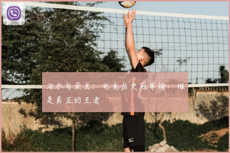 泪水与荣光：电竞历史冠军榜，谁是真正的王者