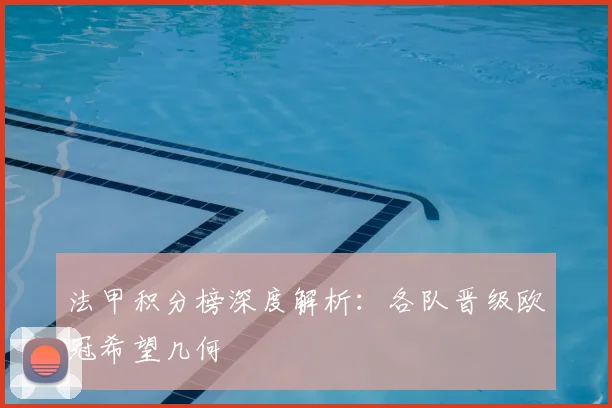 法甲积分榜深度解析：各队晋级欧冠希望几何