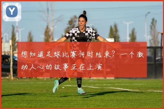 想知道足球比赛何时结束？一个激动人心的故事正在上演