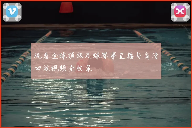 观看全球顶级足球赛事直播与高清回放视频全收录