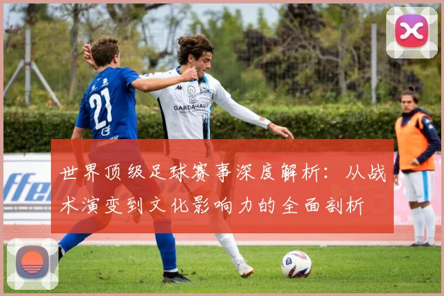 世界顶级足球赛事深度解析：从战术演变到文化影响力的全面剖析