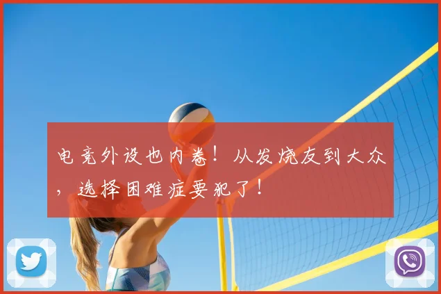 电竞外设也内卷！从发烧友到大众，选择困难症要犯了！