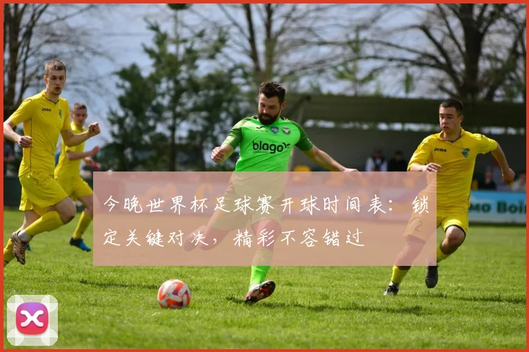 今晚世界杯足球赛开球时间表:锁定关键对决,精彩不容错过